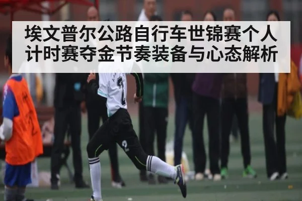 埃文普尔公路自行车世锦赛个人计时赛夺金节奏装备与心态解析