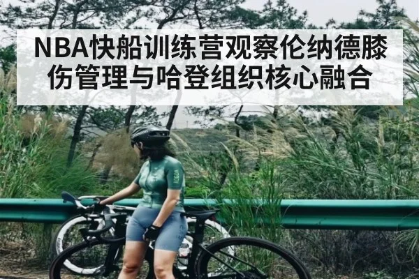 NBA快船训练营观察伦纳德膝伤管理与哈登组织核心融合
